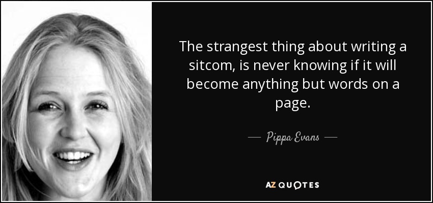 The strangest thing about writing a sitcom, is never knowing if it will become anything but words on a page. - Pippa Evans