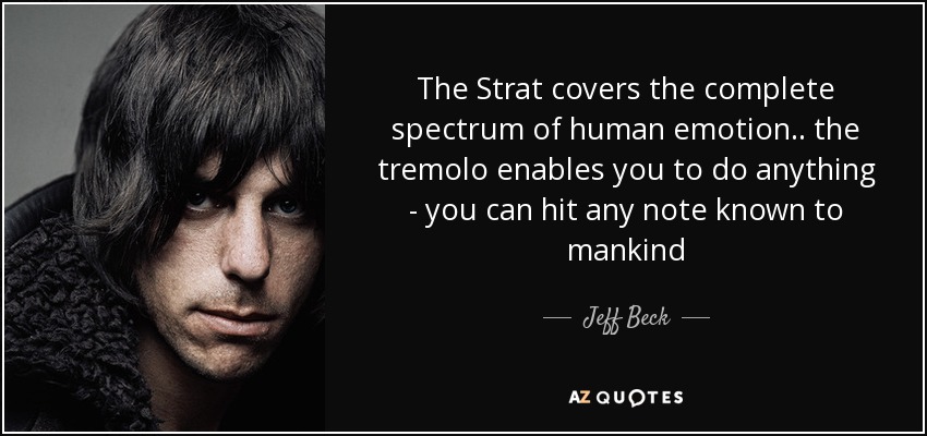 The Strat covers the complete spectrum of human emotion .. the tremolo enables you to do anything - you can hit any note known to mankind - Jeff Beck