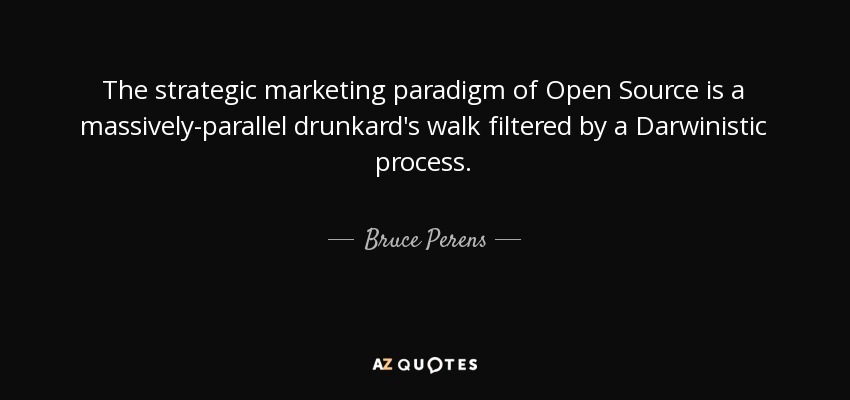 The strategic marketing paradigm of Open Source is a massively-parallel drunkard's walk filtered by a Darwinistic process. - Bruce Perens