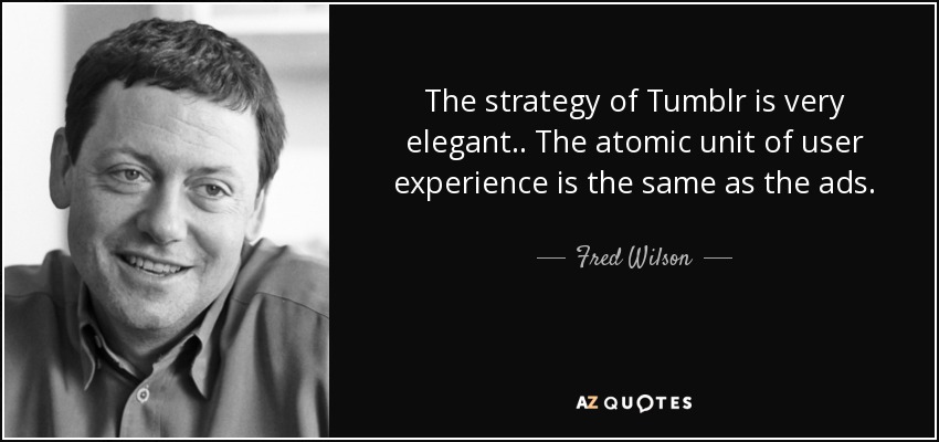 The strategy of Tumblr is very elegant.. The atomic unit of user experience is the same as the ads. - Fred Wilson