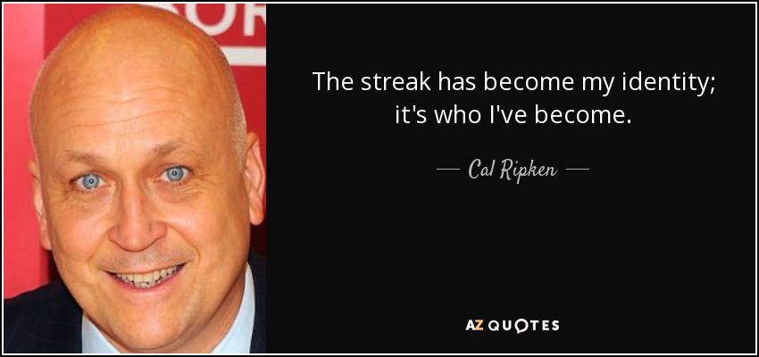 The streak has become my identity; it's who I've become. - Cal Ripken, Jr.