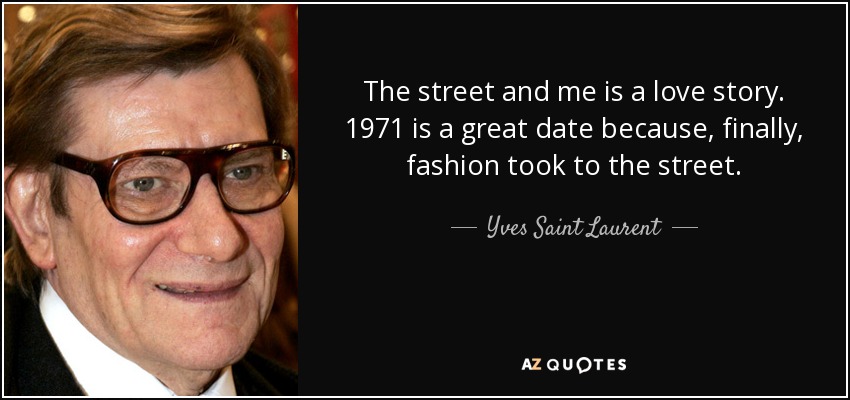 The street and me is a love story. 1971 is a great date because, finally, fashion took to the street. - Yves Saint Laurent
