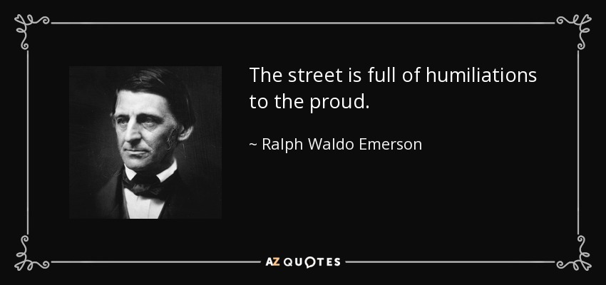 The street is full of humiliations to the proud. - Ralph Waldo Emerson