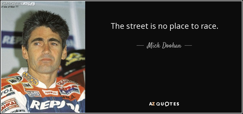 The street is no place to race. - Mick Doohan