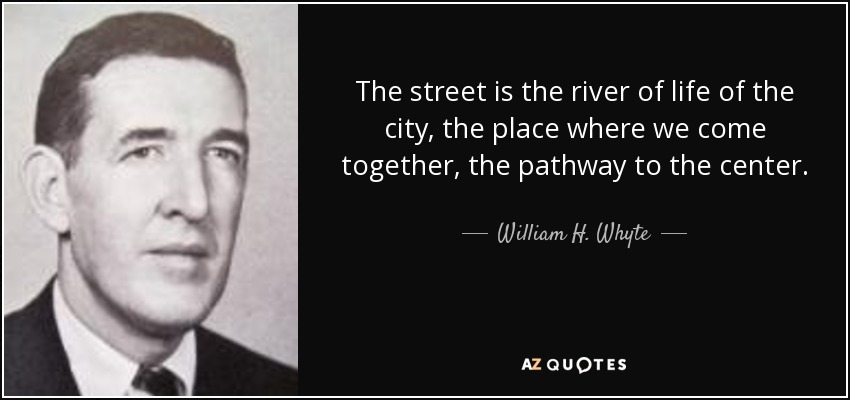 The street is the river of life of the city, the place where we come together, the pathway to the center. - William H. Whyte