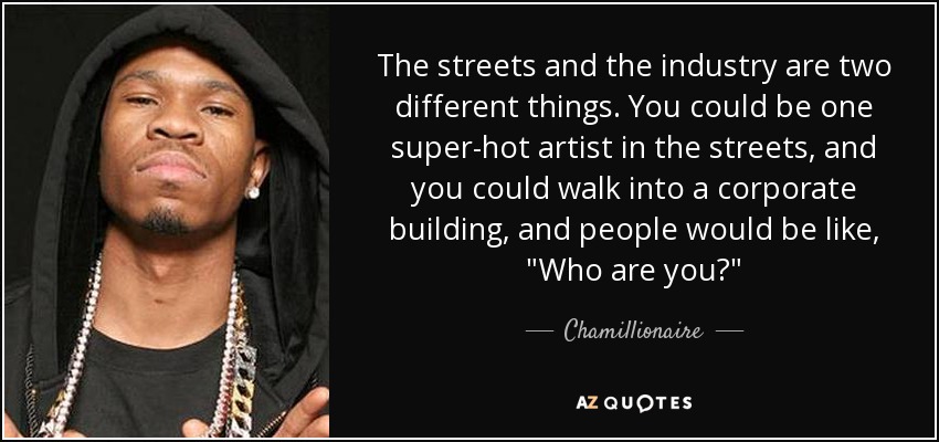 The streets and the industry are two different things. You could be one super-hot artist in the streets, and you could walk into a corporate building, and people would be like, 