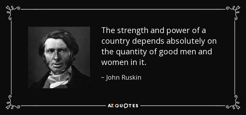 The strength and power of a country depends absolutely on the quantity of good men and women in it. - John Ruskin