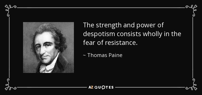 The strength and power of despotism consists wholly in the fear of resistance. - Thomas Paine