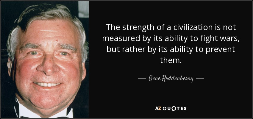 The strength of a civilization is not measured by its ability to fight wars, but rather by its ability to prevent them. - Gene Roddenberry