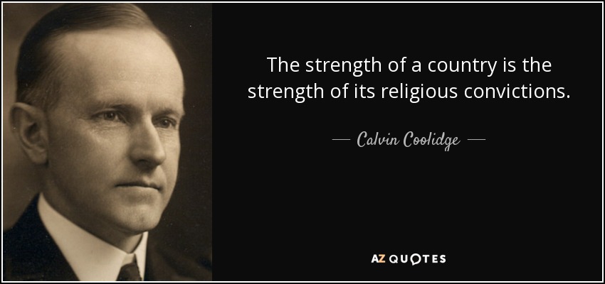 The strength of a country is the strength of its religious convictions. - Calvin Coolidge