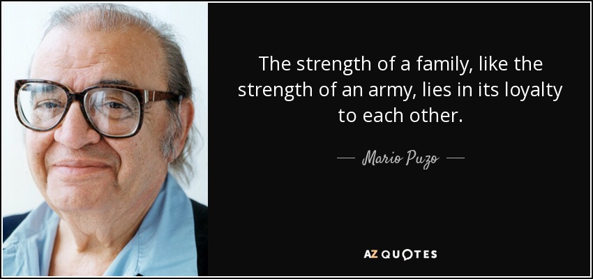 The strength of a family, like the strength of an army, lies in its loyalty to each other. - Mario Puzo