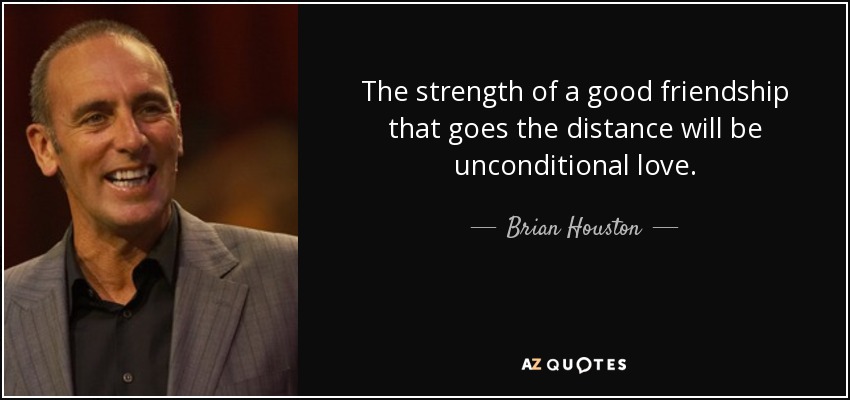 The strength of a good friendship that goes the distance will be unconditional love. - Brian Houston