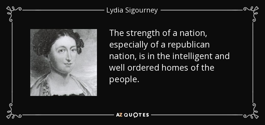 The strength of a nation, especially of a republican nation, is in the intelligent and well ordered homes of the people. - Lydia Sigourney