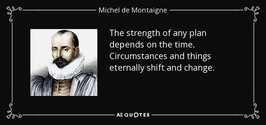 The strength of any plan depends on the time. Circumstances and things eternally shift and change. - Michel de Montaigne