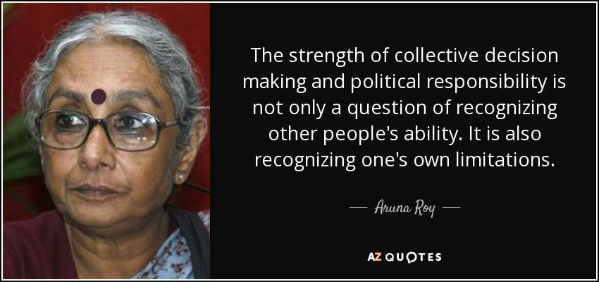 The strength of collective decision making and political responsibility is not only a question of recognizing other people's ability. It is also recognizing one's own limitations. - Aruna Roy