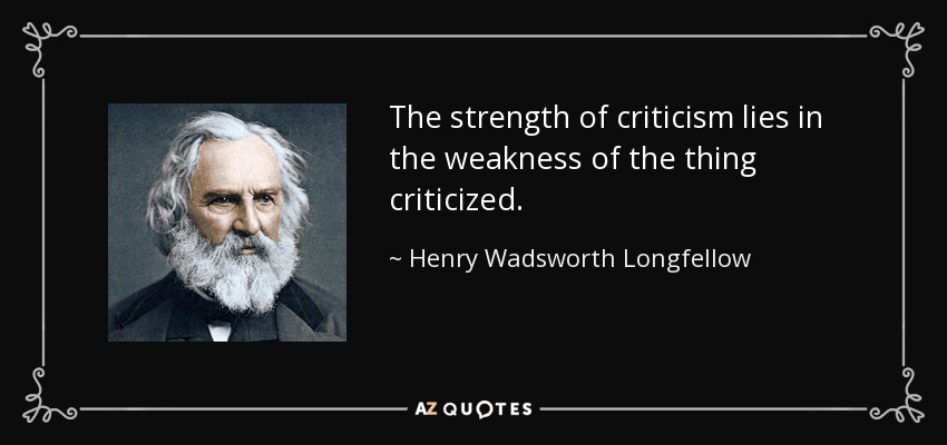 The strength of criticism lies in the weakness of the thing criticized. - Henry Wadsworth Longfellow