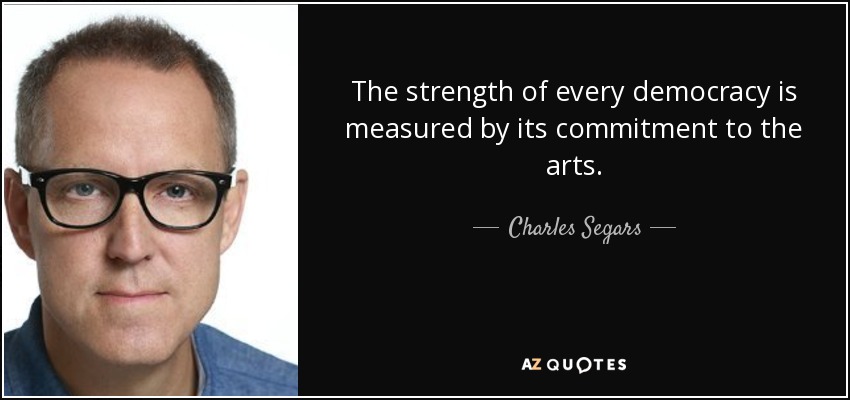 The strength of every democracy is measured by its commitment to the arts. - Charles Segars