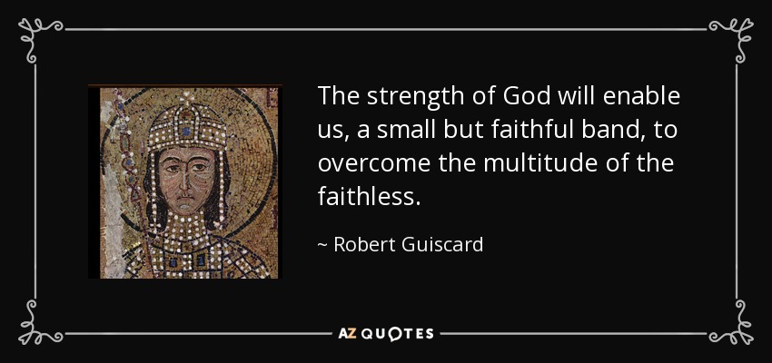 The strength of God will enable us, a small but faithful band, to overcome the multitude of the faithless. - Robert Guiscard