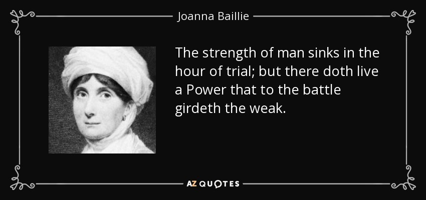 The strength of man sinks in the hour of trial; but there doth live a Power that to the battle girdeth the weak. - Joanna Baillie