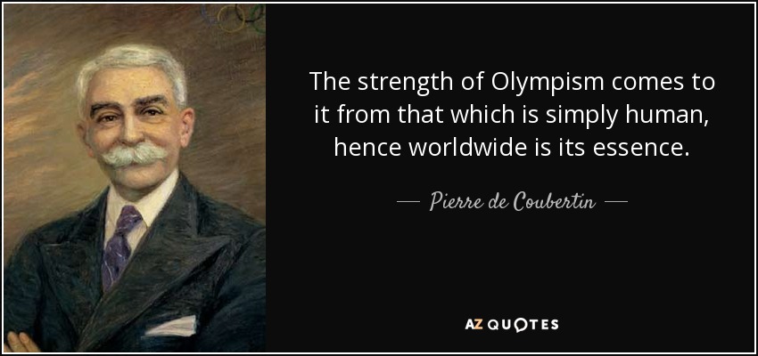 The strength of Olympism comes to it from that which is simply human, hence worldwide is its essence. - Pierre de Coubertin