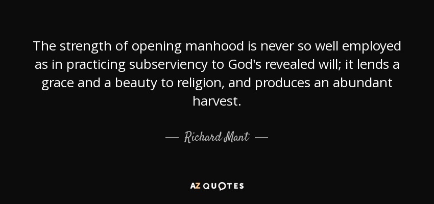 The strength of opening manhood is never so well employed as in practicing subserviency to God's revealed will; it lends a grace and a beauty to religion, and produces an abundant harvest. - Richard Mant