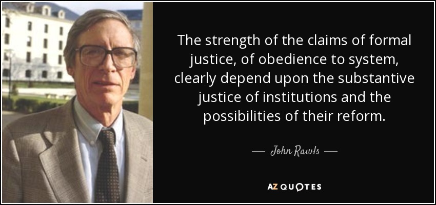 The strength of the claims of formal justice, of obedience to system, clearly depend upon the substantive justice of institutions and the possibilities of their reform. - John Rawls
