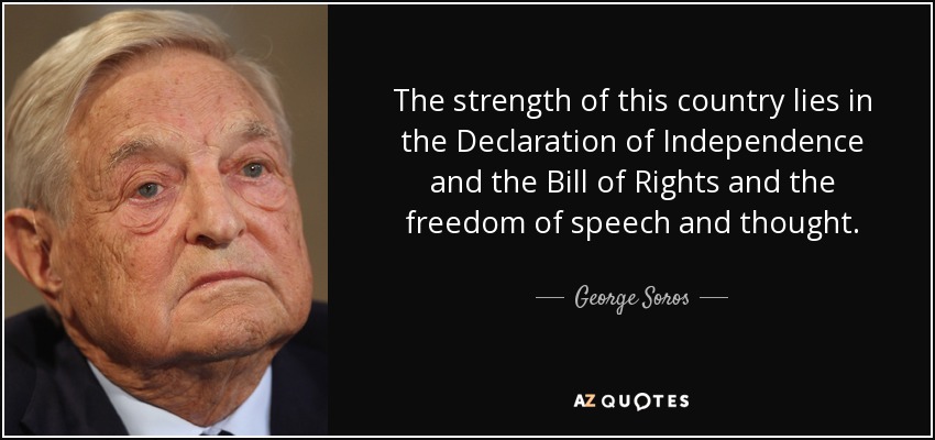 The strength of this country lies in the Declaration of Independence and the Bill of Rights and the freedom of speech and thought. - George Soros