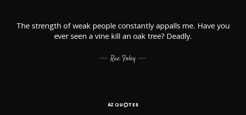 The strength of weak people constantly appalls me. Have you ever seen a vine kill an oak tree? Deadly. - Rae Foley