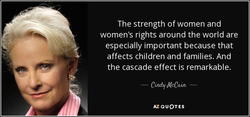 The strength of women and women's rights around the world are especially important because that affects children and families. And the cascade effect is remarkable. - Cindy McCain