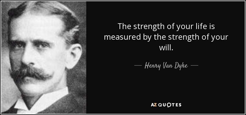 The strength of your life is measured by the strength of your will. - Henry Van Dyke