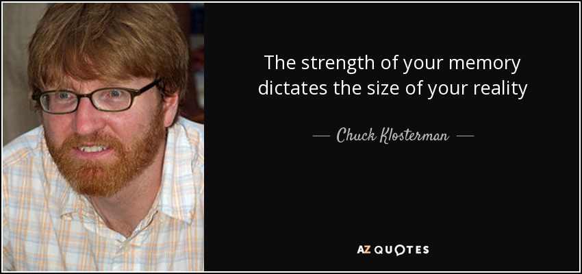 The strength of your memory dictates the size of your reality - Chuck Klosterman