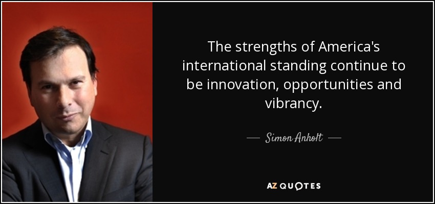 The strengths of America's international standing continue to be innovation, opportunities and vibrancy. - Simon Anholt