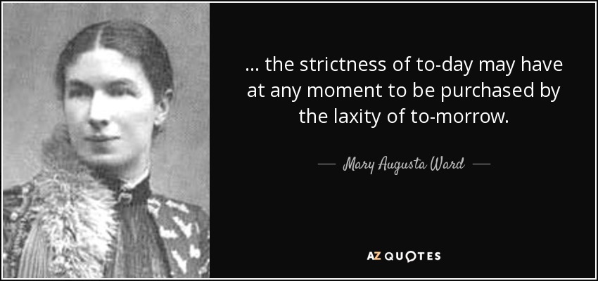 ... the strictness of to-day may have at any moment to be purchased by the laxity of to-morrow. - Mary Augusta Ward