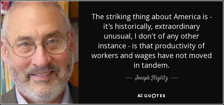 The striking thing about America is - it's historically, extraordinary unusual, I don't of any other instance - is that productivity of workers and wages have not moved in tandem. - Joseph Stiglitz