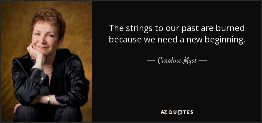 The strings to our past are burned because we need a new beginning. - Caroline Myss
