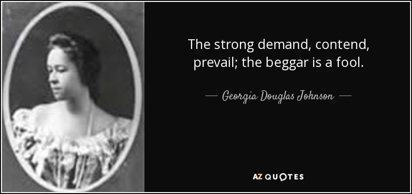 The strong demand, contend, prevail; the beggar is a fool. - Georgia Douglas Johnson
