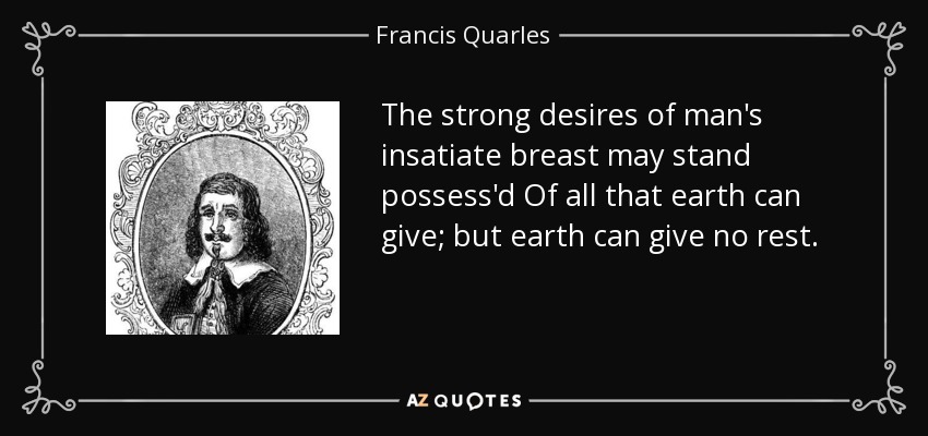 The strong desires of man's insatiate breast may stand possess'd Of all that earth can give; but earth can give no rest. - Francis Quarles