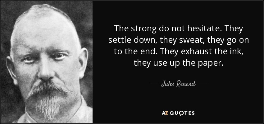The strong do not hesitate. They settle down, they sweat, they go on to the end. They exhaust the ink, they use up the paper. - Jules Renard