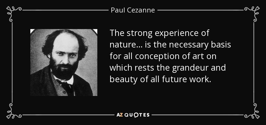 The strong experience of nature... is the necessary basis for all conception of art on which rests the grandeur and beauty of all future work. - Paul Cezanne
