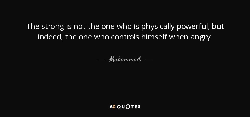 The strong is not the one who is physically powerful, but indeed, the one who controls himself when angry. - Muhammad