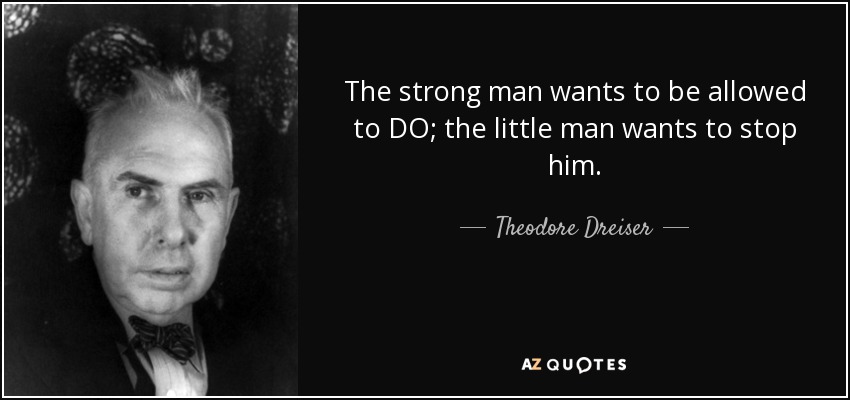 The strong man wants to be allowed to DO; the little man wants to stop him. - Theodore Dreiser