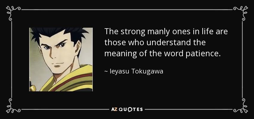 The strong manly ones in life are those who understand the meaning of the word patience. - Ieyasu Tokugawa