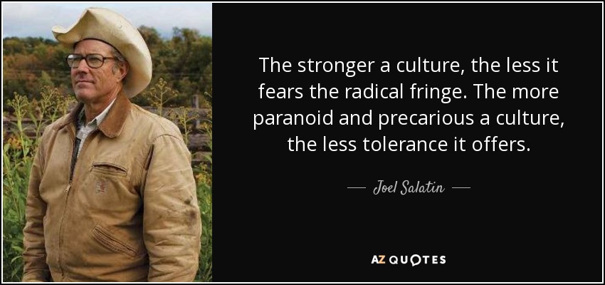 The stronger a culture, the less it fears the radical fringe. The more paranoid and precarious a culture, the less tolerance it offers. - Joel Salatin