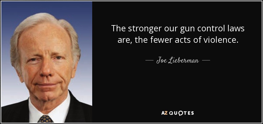 The stronger our gun control laws are, the fewer acts of violence. - Joe Lieberman