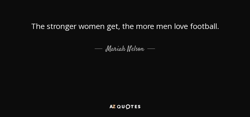 The stronger women get, the more men love football. - Mariah Nelson