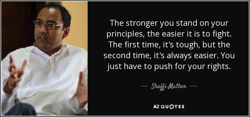 The stronger you stand on your principles, the easier it is to fight. The first time, it's tough, but the second time, it's always easier. You just have to push for your rights. - Shaffi Mather