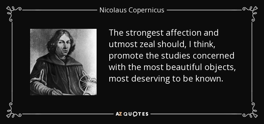 The strongest affection and utmost zeal should, I think, promote the studies concerned with the most beautiful objects, most deserving to be known. - Nicolaus Copernicus