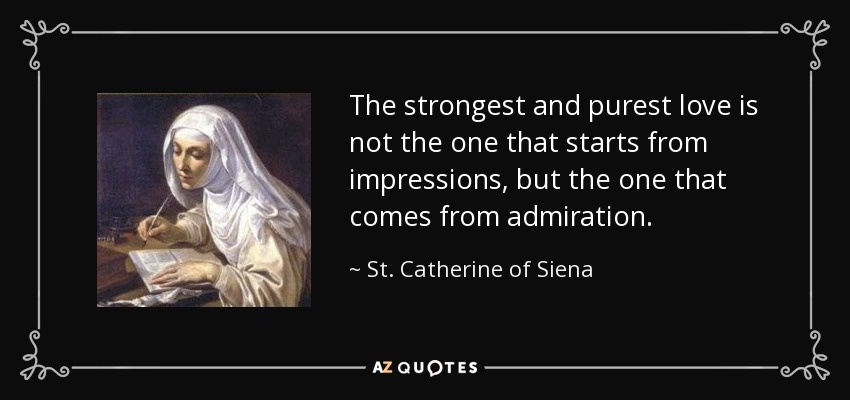The strongest and purest love is not the one that starts from impressions, but the one that comes from admiration. - St. Catherine of Siena