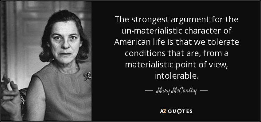 The strongest argument for the un-materialistic character of American life is that we tolerate conditions that are, from a materialistic point of view, intolerable. - Mary McCarthy