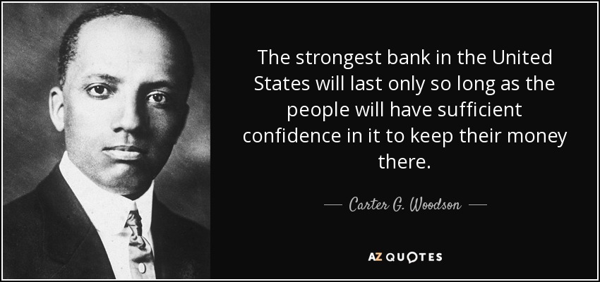 The strongest bank in the United States will last only so long as the people will have sufficient confidence in it to keep their money there. - Carter G. Woodson